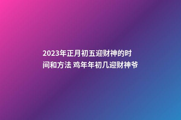 2023年正月初五迎财神的时间和方法 鸡年年初几迎财神爷